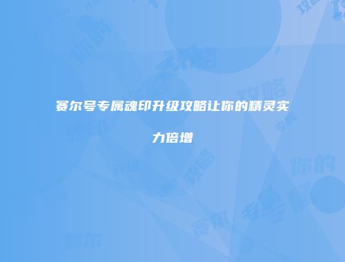 赛尔号专属魂印升级攻略让你的精灵实力倍增