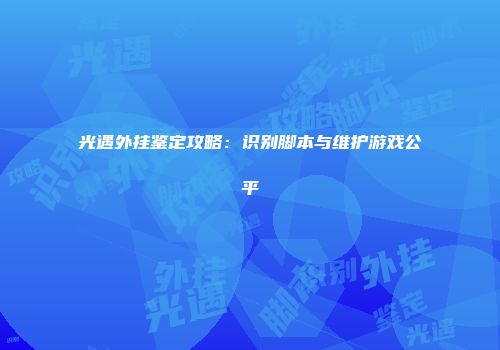 光遇外挂鉴定攻略：识别脚本与维护游戏公平