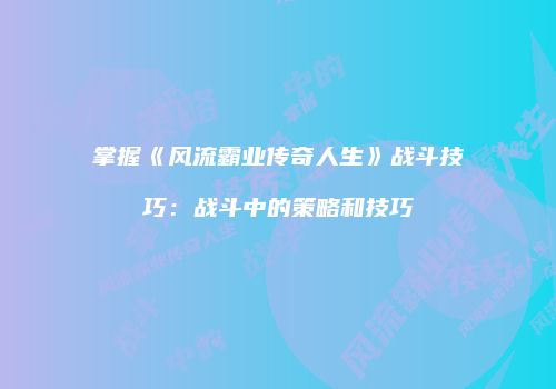 掌握《风流霸业传奇人生》战斗技巧：战斗中的策略和技巧