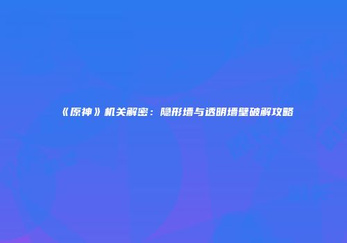 《原神》机关解密：隐形墙与透明墙壁破解攻略