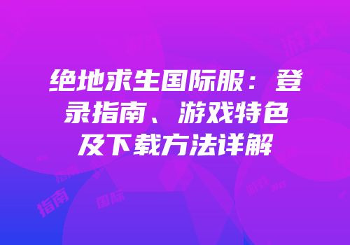 绝地求生国际服：登录指南、游戏特色及下载方法详解