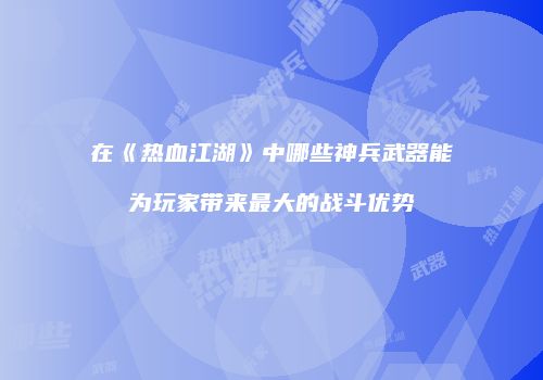 在《热血江湖》中哪些神兵武器能为玩家带来最大的战斗优势