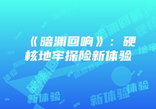 《暗渊回响》：硬核地牢探险新体验