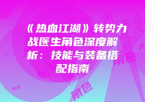 《热血江湖》转势力战医生角色深度解析：技能与装备搭配指南
