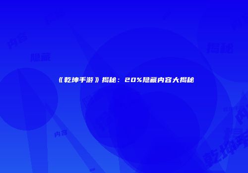 《乾坤手游》揭秘：20%隐藏内容大揭秘