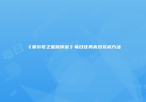 《赛尔号之星际传说》每日任务高效完成方法