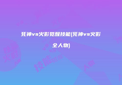 死神vs火影觉醒技能(死神vs火影全人物)