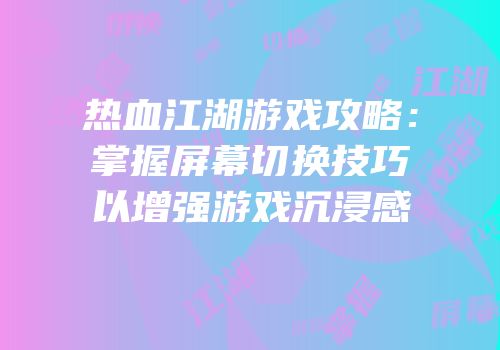 热血江湖游戏攻略：掌握屏幕切换技巧以增强游戏沉浸感