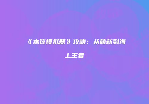《木筏模拟器》攻略：从萌新到海上王者