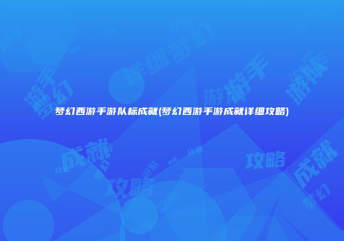 梦幻西游手游队标成就(梦幻西游手游成就详细攻略)