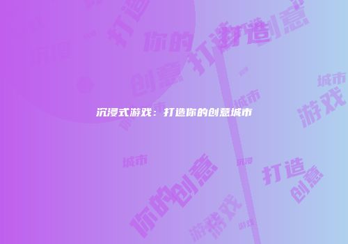 沉浸式游戏：打造你的创意城市