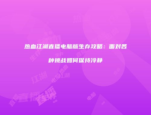 热血江湖直播电脑版生存攻略：面对各种挑战如何保持冷静