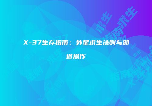 X-37生存指南：外星求生法则与邪道操作
