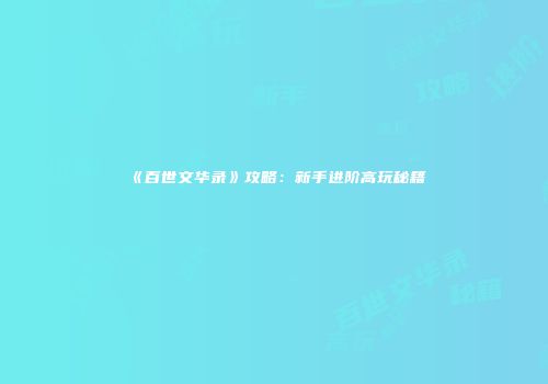 《百世文华录》攻略：新手进阶高玩秘籍