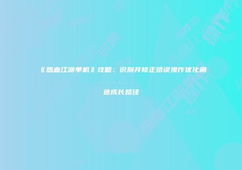 《热血江湖单机》攻略：识别并修正错误操作优化角色成长路径