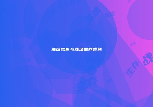 战前检查与战场生存智慧