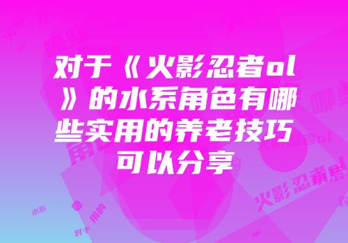对于《火影忍者ol》的水系角色有哪些实用的养老技巧可以分享