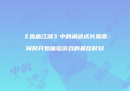 《热血江湖》中的角色成长指南：何时开始体验游戏的最佳时刻