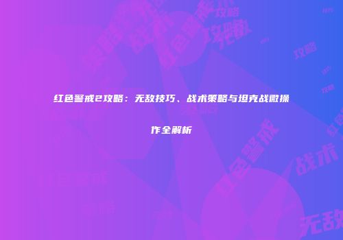 红色警戒2攻略：无敌技巧、战术策略与坦克战微操作全解析