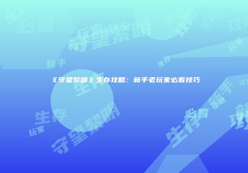 《守望黎明》生存攻略：新手老玩家必看技巧