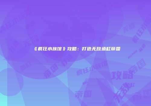 《疯狂水族馆》攻略：打造无敌鱼缸帝国