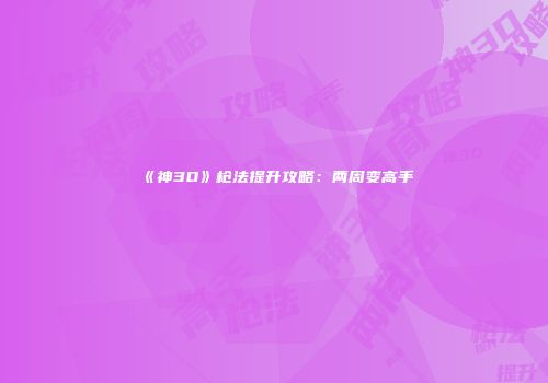 《神3D》枪法提升攻略：两周变高手