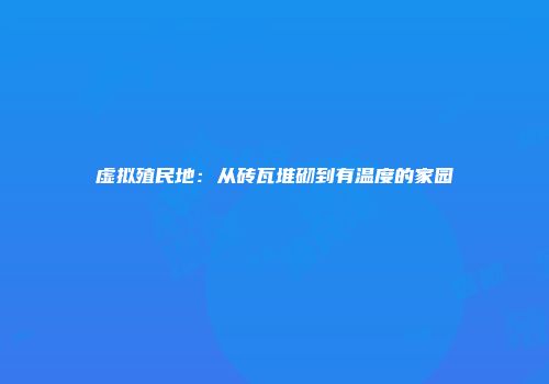 虚拟殖民地：从砖瓦堆砌到有温度的家园