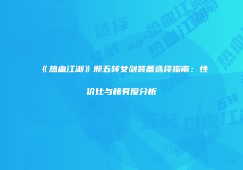 《热血江湖》邪五转女剑装备选择指南：性价比与稀有度分析