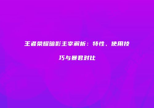王者荣耀暗影主宰解析：特性、使用技巧与暴君对比