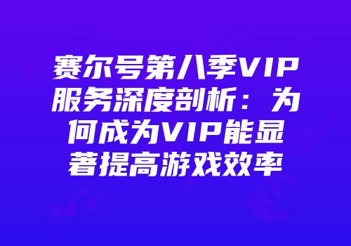 赛尔号第八季VIP服务深度剖析：为何成为VIP能显著提高游戏效率
