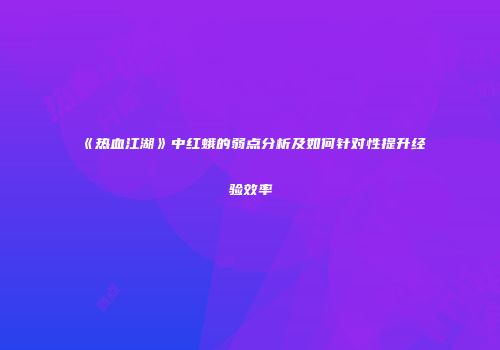 《热血江湖》中红蛾的弱点分析及如何针对性提升经验效率