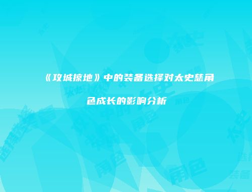 《攻城掠地》中的装备选择对太史慈角色成长的影响分析