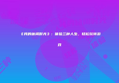 《我的休闲时光》：体验三种人生，轻松玩转游戏