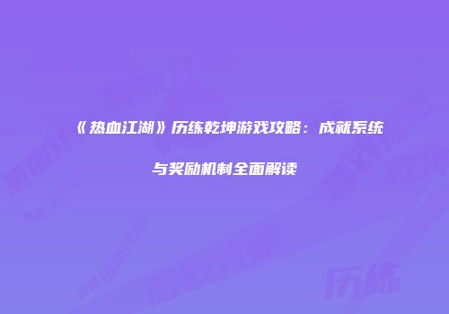 《热血江湖》历练乾坤游戏攻略：成就系统与奖励机制全面解读