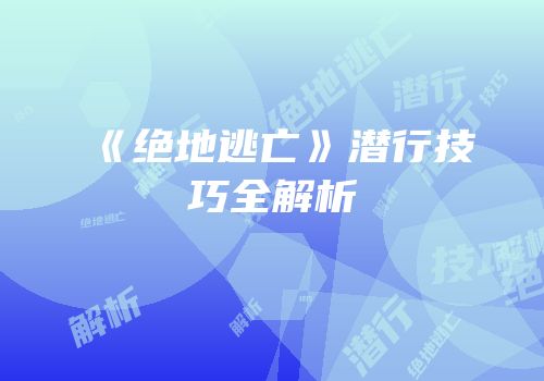 《绝地逃亡》潜行技巧全解析