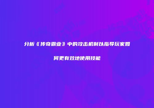分析《传奇霸业》中的攻击机制以指导玩家如何更有效地使用技能