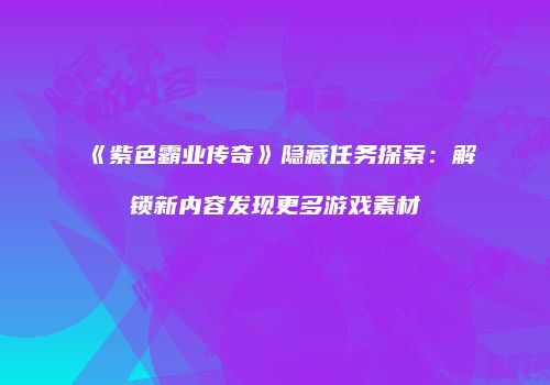 《紫色霸业传奇》隐藏任务探索：解锁新内容发现更多游戏素材