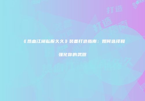 《热血江湖私服久久》装备打造指南：如何选择和强化你的武器