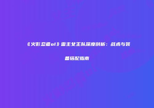 《火影忍者ol》雷主女王队深度剖析：战术与装备搭配指南