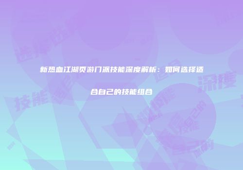 新热血江湖页游门派技能深度解析：如何选择适合自己的技能组合