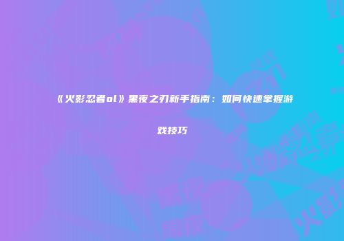 《火影忍者ol》黑夜之刃新手指南:如何快速掌握游戏技巧