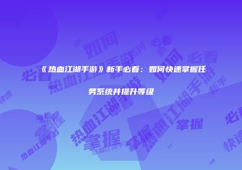 《热血江湖手游》新手必看:如何快速掌握任务系统并提升等级