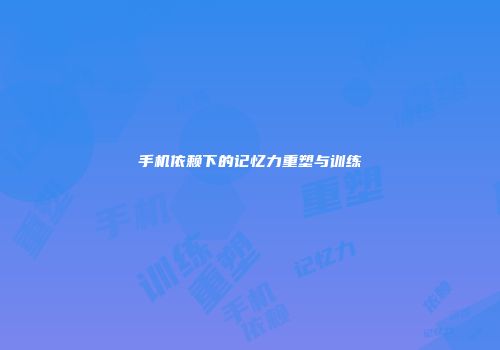 手机依赖下的记忆力重塑与训练