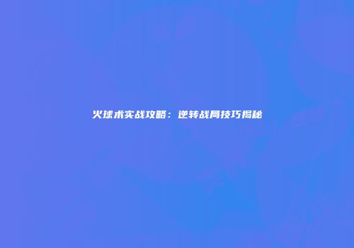 火球术实战攻略：逆转战局技巧揭秘