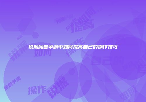 锐派魔兽争霸中如何提高自己的操作技巧