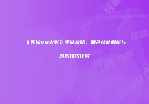 《死神VS火影》手游攻略：角色技能解析与游戏技巧详解