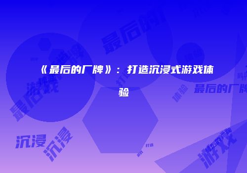 《最后的厂牌》：打造沉浸式游戏体验
