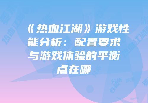 《热血江湖》游戏性能分析：配置要求与游戏体验的平衡点在哪