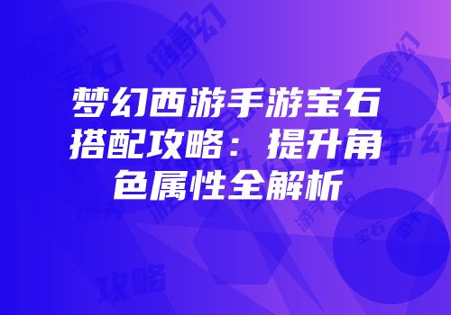 梦幻西游手游宝石搭配攻略：提升角色属性全解析