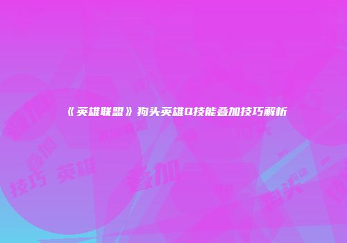 《英雄联盟》狗头英雄Q技能叠加技巧解析